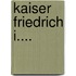Kaiser Friedrich I....