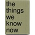 The Things We Know Now