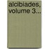 Alcibiades, Volume 3...