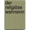 Der religiöse Wahnsinn door Karl Wilhelm Ideler