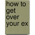 How to Get Over Your Ex
