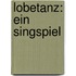 Lobetanz: Ein Singspiel