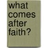 What Comes After Faith?