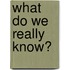 What Do We Really Know?