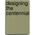 Designing the Centennial