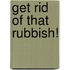 Get Rid Of That Rubbish!