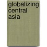 Globalizing Central Asia door Sebastien Peyrouse