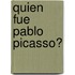 Quien Fue Pablo Picasso?