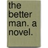 The Better Man. A novel.