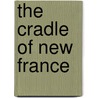 The Cradle of New France by Sir Arthur G. (Arthur George) Doughty