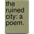 The Ruined City: a poem.