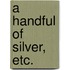 A Handful of Silver, etc.