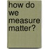 How Do We Measure Matter?