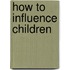 How to Influence Children