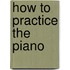 How to Practice the Piano