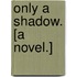 Only a Shadow. [A novel.]