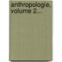 Anthropologie, Volume 2...