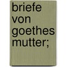 Briefe von Goethes Mutter; door Von Johann Wolfgang Goethe