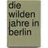 Die wilden Jahre in Berlin