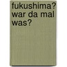 Fukushima? War da mal was? door Fritz Schumann
