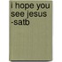 I Hope You See Jesus -satb