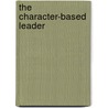The Character-Based Leader by Lead Change Group Inc.