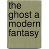 The Ghost A Modern Fantasy by Arnold Bennettt
