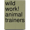 Wild Work! Animal Trainers by Stephanie Kuligowski