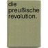 Die Preußische Revolution.