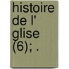 Histoire de L' Glise (6); . door Fran?ois Timol?on De Choisy