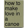 How To Make Love In A Canoe door Joseph Pearce