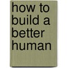 How to Build a Better Human by Gregory E. Pence