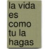 La Vida Es Como Tu La Hagas