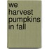 We Harvest Pumpkins in Fall