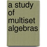A Study of Multiset Algebras by Musa Ibrahim Adeku