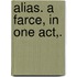 Alias. A farce, in one act,.
