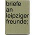 Briefe an Leipziger Freunde;