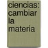Ciencias: Cambiar la Materia
