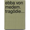 Ebba Von Medem. Tragödie... by Ludwig Theoboul Kosegarten