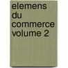 Elemens Du Commerce Volume 2 by Franois Veron De Forbonnais
