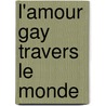 L'Amour Gay Travers Le Monde by Robert Joseph Greene