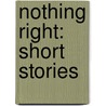 Nothing Right: Short Stories by Antonya Nelson