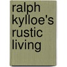 Ralph Kylloe's Rustic Living by Ralph Kylloe