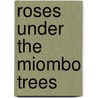 Roses Under the Miombo Trees by Amanda Parkyn