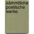 Sämmtliche poetische Werke.