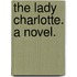 The Lady Charlotte. A novel.