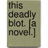 This Deadly Blot. [A Novel.]