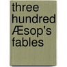 Three hundred Æsop's fables by Aesop Aesop