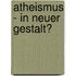 Atheismus - In Neuer Gestalt?