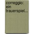 Correggio: Ein Trauerspiel...